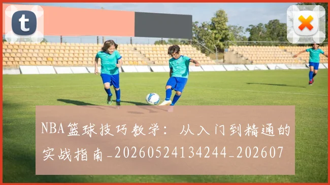 NBA篮球技巧教学：从入门到精通的实战指南_20260524134244_20260714214329