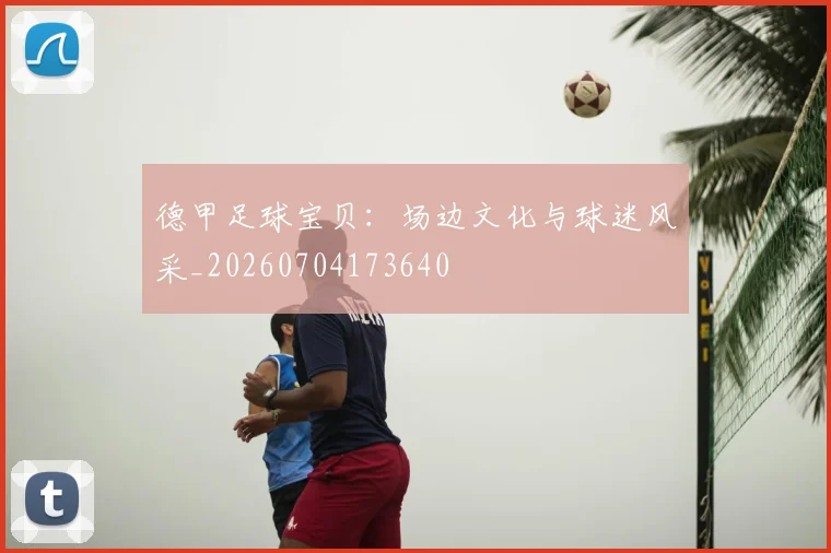 德甲足球宝贝:场边文化与球迷风采_20260704173640