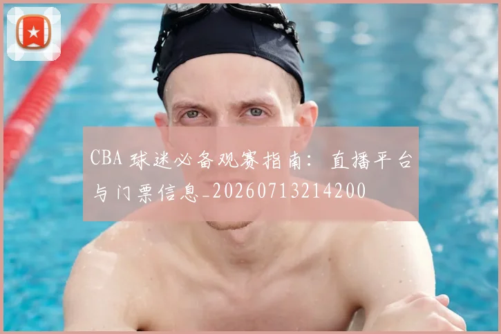 CBA 球迷必备观赛指南:直播平台与门票信息_20260713214200
