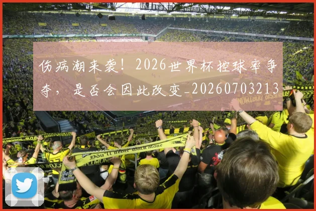 伤病潮来袭！2026世界杯控球率争夺，是否会因此改变_20260703213919