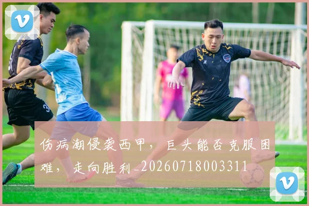 伤病潮侵袭西甲,巨头能否克服困难,走向胜利_20260718003311