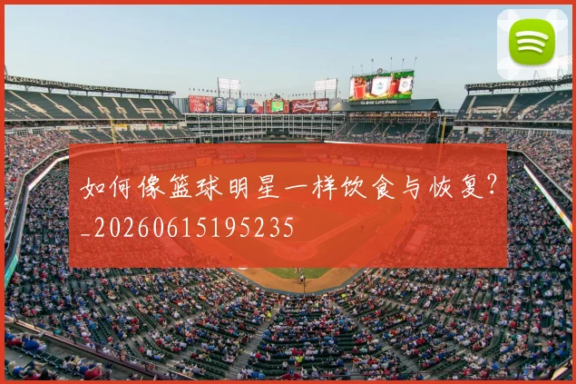 如何像篮球明星一样饮食与恢复？_20260615195235