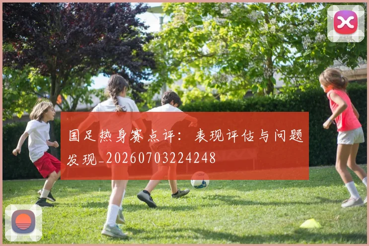 国足热身赛点评:表现评估与问题发现_20260703224248