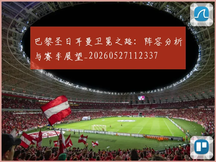 巴黎圣日耳曼卫冕之路:阵容分析与赛季展望_20260527112337