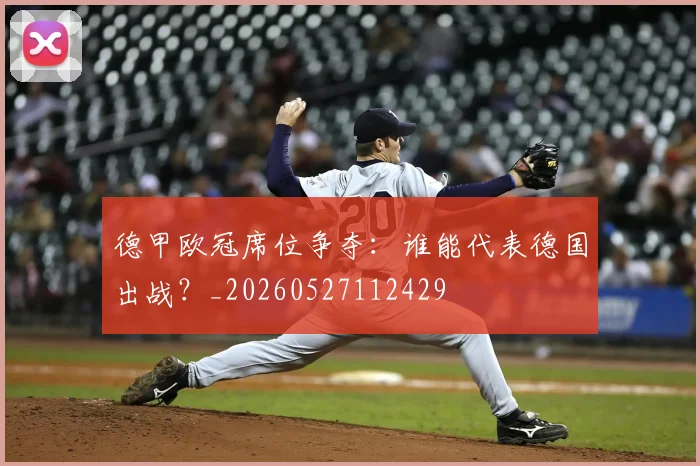 德甲欧冠席位争夺:谁能代表德国出战?_20260527112429