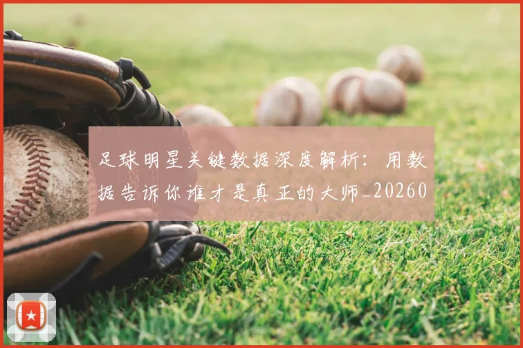 足球明星关键数据深度解析:用数据告诉你谁才是真正的大师_20260529200812