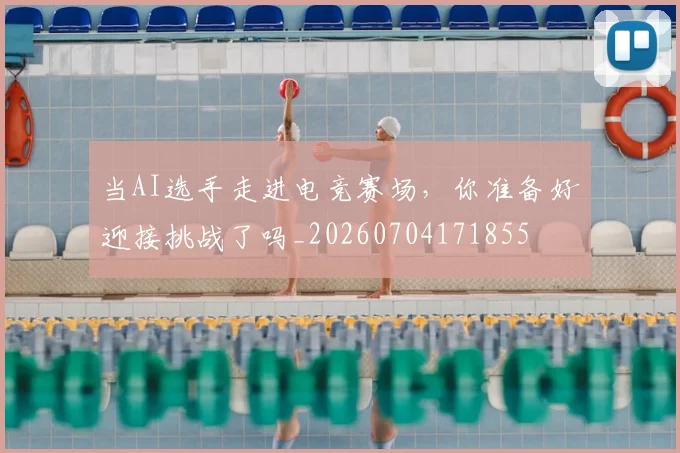 当AI选手走进电竞赛场，你准备好迎接挑战了吗_20260704171855