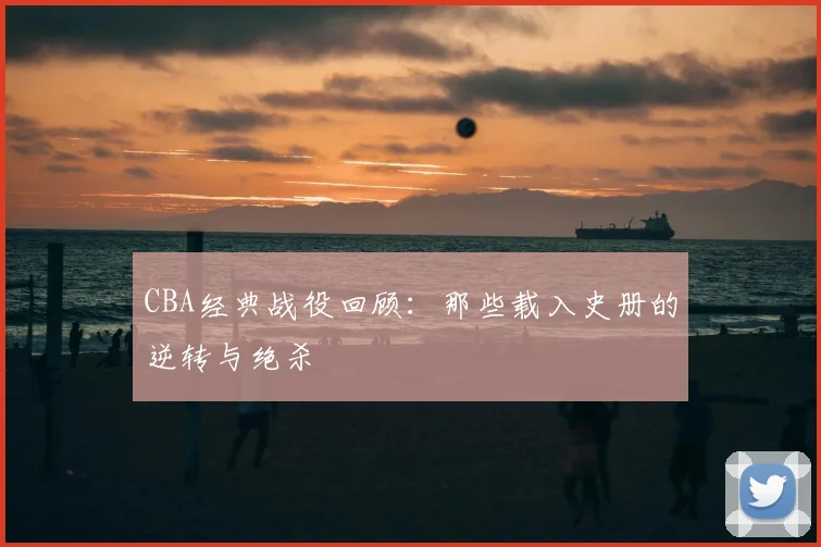 CBA经典战役回顾：那些载入史册的逆转与绝杀