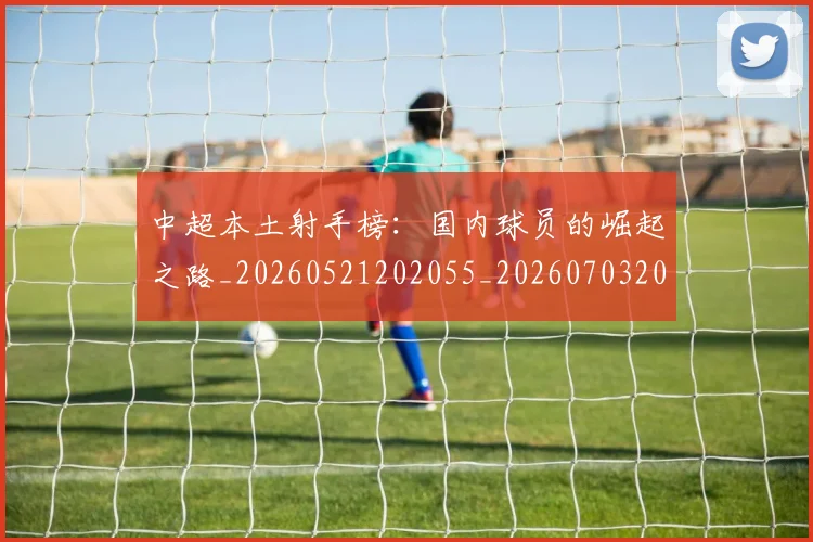 中超本土射手榜:国内球员的崛起之路_20260521202055_20260703204637