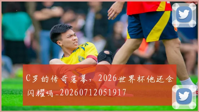C罗的传奇落幕,2026世界杯他还会闪耀吗_20260712051917