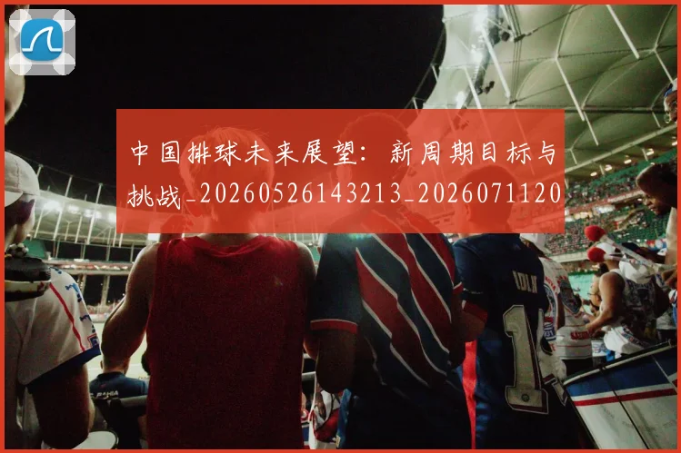 中国排球未来展望:新周期目标与挑战_20260526143213_20260711200501_20260718201212